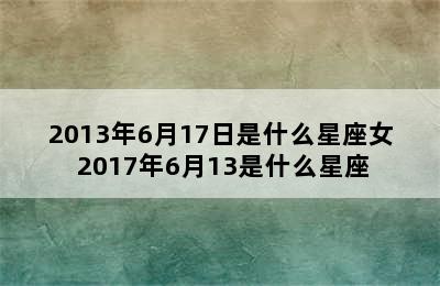 2013年6月17日是什么星座女 2017年6月13是什么星座